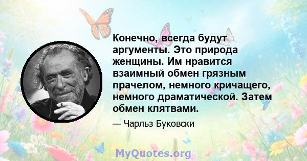 Конечно, всегда будут аргументы. Это природа женщины. Им нравится взаимный обмен грязным прачелом, немного кричащего, немного драматической. Затем обмен клятвами.