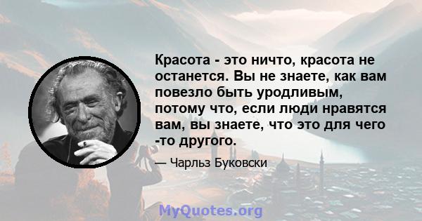 Красота - это ничто, красота не останется. Вы не знаете, как вам повезло быть уродливым, потому что, если люди нравятся вам, вы знаете, что это для чего -то другого.