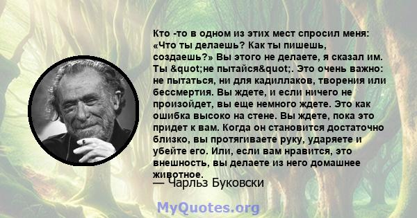 Кто -то в одном из этих мест спросил меня: «Что ты делаешь? Как ты пишешь, создаешь?» Вы этого не делаете, я сказал им. Ты "не пытайся". Это очень важно: не пытаться, ни для кадиллаков, творения или