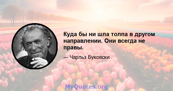 Куда бы ни шла толпа в другом направлении. Они всегда не правы.