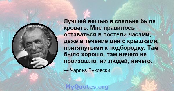 Лучшей вещью в спальне была кровать. Мне нравилось оставаться в постели часами, даже в течение дня с крышками, притянутыми к подбородку. Там было хорошо, там ничего не произошло, ни людей, ничего.