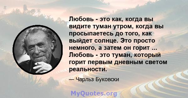 Любовь - это как, когда вы видите туман утром, когда вы просыпаетесь до того, как выйдет солнце. Это просто немного, а затем он горит ... Любовь - это туман, который горит первым дневным светом реальности.