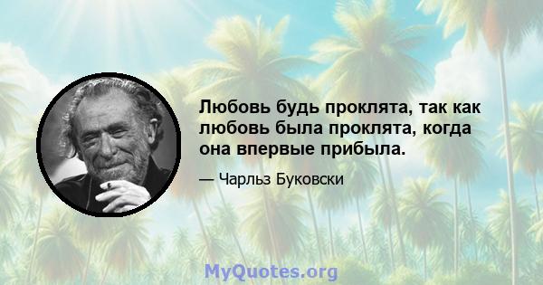 Любовь будь проклята, так как любовь была проклята, когда она впервые прибыла.