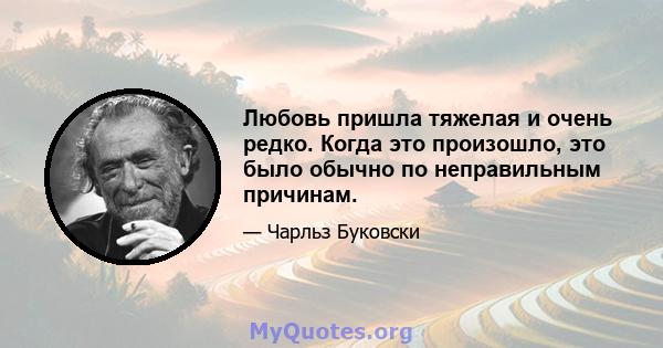 Любовь пришла тяжелая и очень редко. Когда это произошло, это было обычно по неправильным причинам.