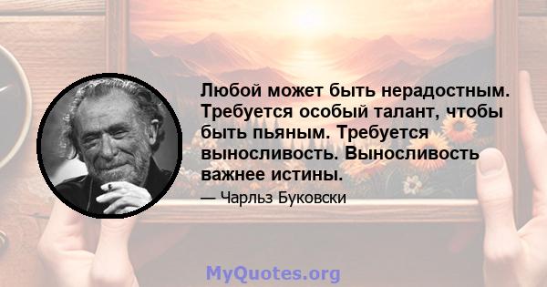 Любой может быть нерадостным. Требуется особый талант, чтобы быть пьяным. Требуется выносливость. Выносливость важнее истины.