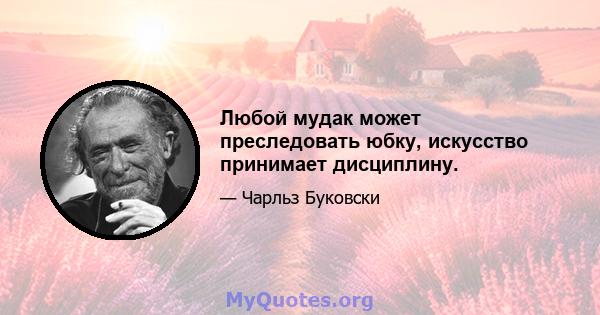 Любой мудак может преследовать юбку, искусство принимает дисциплину.