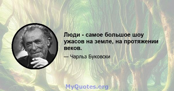 Люди - самое большое шоу ужасов на земле, на протяжении веков.