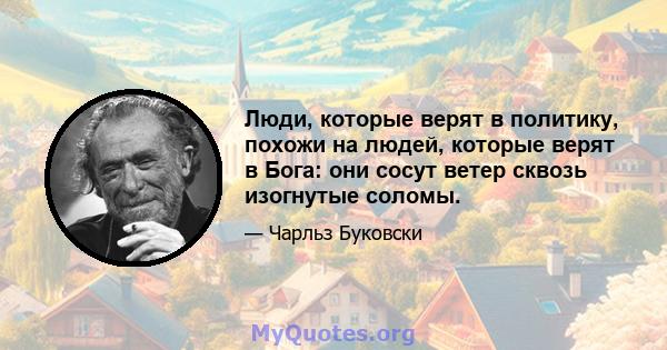 Люди, которые верят в политику, похожи на людей, которые верят в Бога: они сосут ветер сквозь изогнутые соломы.