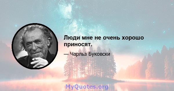 Люди мне не очень хорошо приносят.