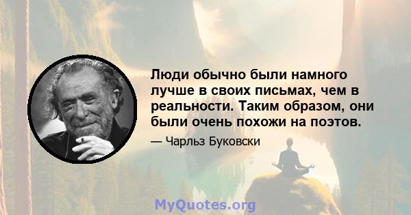 Люди обычно были намного лучше в своих письмах, чем в реальности. Таким образом, они были очень похожи на поэтов.