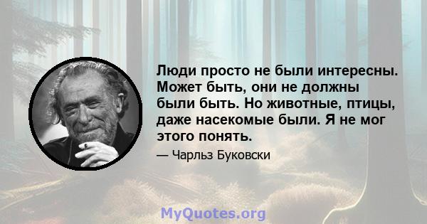 Люди просто не были интересны. Может быть, они не должны были быть. Но животные, птицы, даже насекомые были. Я не мог этого понять.