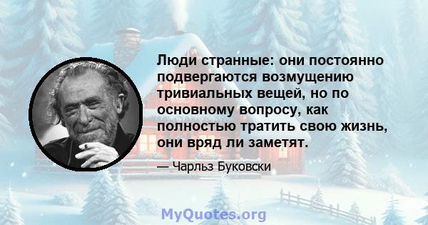 Люди странные: они постоянно подвергаются возмущению тривиальных вещей, но по основному вопросу, как полностью тратить свою жизнь, они вряд ли заметят.