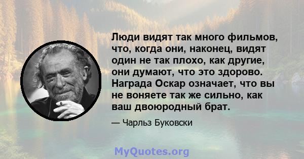 Люди видят так много фильмов, что, когда они, наконец, видят один не так плохо, как другие, они думают, что это здорово. Награда Оскар означает, что вы не воняете так же сильно, как ваш двоюродный брат.