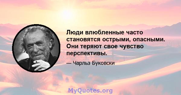 Люди влюбленные часто становятся острыми, опасными. Они теряют свое чувство перспективы.