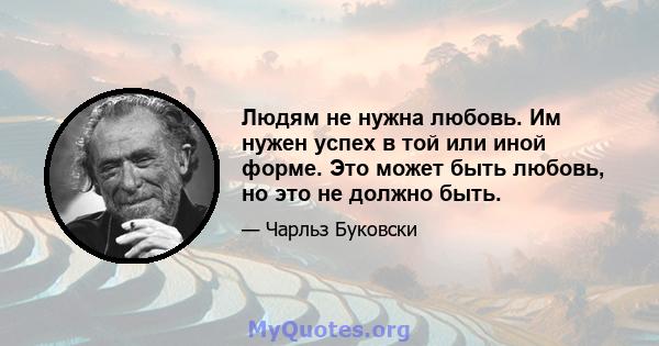 Людям не нужна любовь. Им нужен успех в той или иной форме. Это может быть любовь, но это не должно быть.