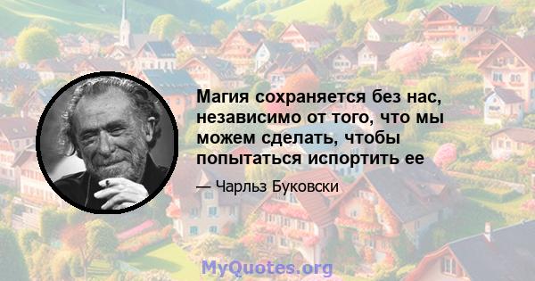 Магия сохраняется без нас, независимо от того, что мы можем сделать, чтобы попытаться испортить ее