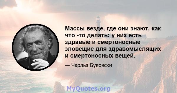 Массы везде, где они знают, как что -то делать: у них есть здравые и смертоносные зловещие для здравомыслящих и смертоносных вещей.