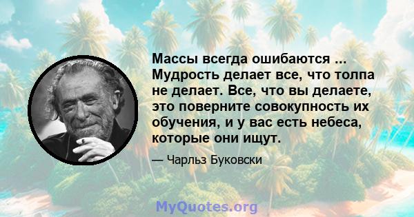 Массы всегда ошибаются ... Мудрость делает все, что толпа не делает. Все, что вы делаете, это поверните совокупность их обучения, и у вас есть небеса, которые они ищут.