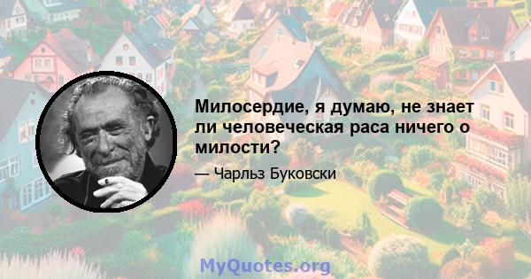 Милосердие, я думаю, не знает ли человеческая раса ничего о милости?