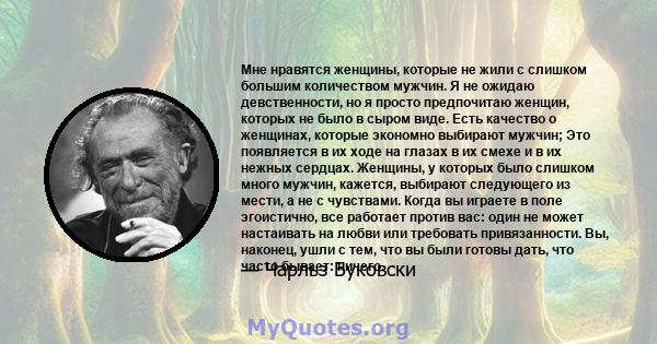 Мне нравятся женщины, которые не жили с слишком большим количеством мужчин. Я не ожидаю девственности, но я просто предпочитаю женщин, которых не было в сыром виде. Есть качество о женщинах, которые экономно выбирают