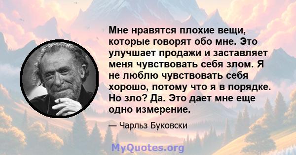 Мне нравятся плохие вещи, которые говорят обо мне. Это улучшает продажи и заставляет меня чувствовать себя злом. Я не люблю чувствовать себя хорошо, потому что я в порядке. Но зло? Да. Это дает мне еще одно измерение.