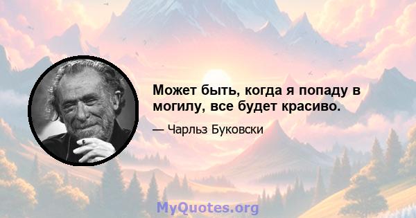 Может быть, когда я попаду в могилу, все будет красиво.