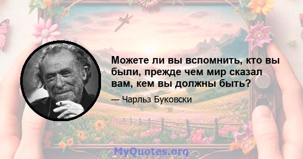 Можете ли вы вспомнить, кто вы были, прежде чем мир сказал вам, кем вы должны быть?