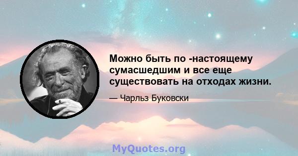 Можно быть по -настоящему сумасшедшим и все еще существовать на отходах жизни.