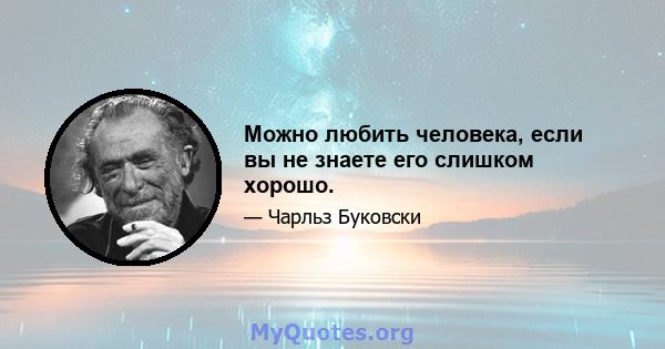 Можно любить человека, если вы не знаете его слишком хорошо.