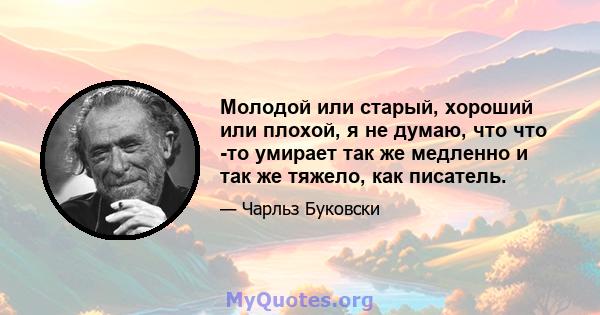 Молодой или старый, хороший или плохой, я не думаю, что что -то умирает так же медленно и так же тяжело, как писатель.