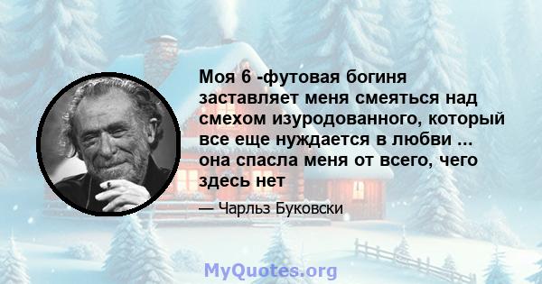 Моя 6 -футовая богиня заставляет меня смеяться над смехом изуродованного, который все еще нуждается в любви ... она спасла меня от всего, чего здесь нет