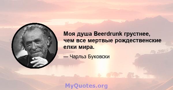 Моя душа Beerdrunk грустнее, чем все мертвые рождественские елки мира.