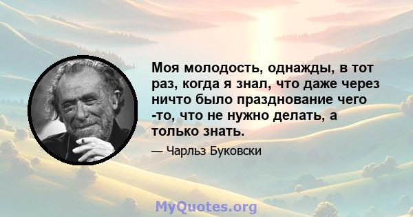 Моя молодость, однажды, в тот раз, когда я знал, что даже через ничто было празднование чего -то, что не нужно делать, а только знать.