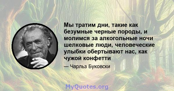 Мы тратим дни, такие как безумные черные породы, и молимся за алкогольные ночи шелковые люди, человеческие улыбки обертывают нас, как чужой конфетти