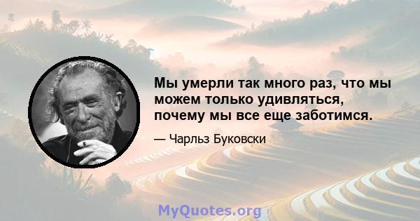 Мы умерли так много раз, что мы можем только удивляться, почему мы все еще заботимся.