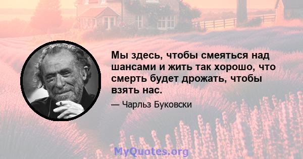 Мы здесь, чтобы смеяться над шансами и жить так хорошо, что смерть будет дрожать, чтобы взять нас.