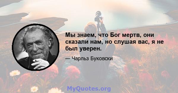 Мы знаем, что Бог мертв, они сказали нам, но слушая вас, я не был уверен.