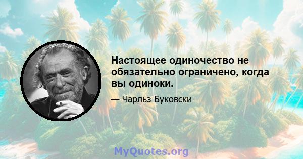 Настоящее одиночество не обязательно ограничено, когда вы одиноки.