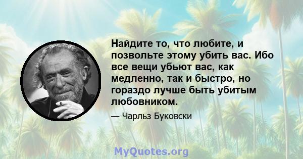 Найдите то, что любите, и позвольте этому убить вас. Ибо все вещи убьют вас, как медленно, так и быстро, но гораздо лучше быть убитым любовником.