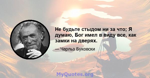 Не будьте стыдом ни за что; Я думаю, Бог имел в виду все, как замки на дверях.