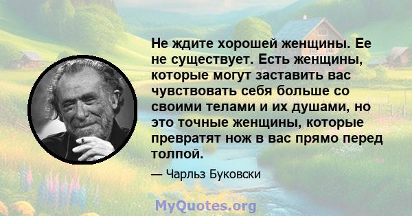 Не ждите хорошей женщины. Ее не существует. Есть женщины, которые могут заставить вас чувствовать себя больше со своими телами и их душами, но это точные женщины, которые превратят нож в вас прямо перед толпой.