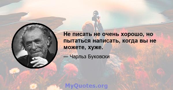 Не писать не очень хорошо, но пытаться написать, когда вы не можете, хуже.