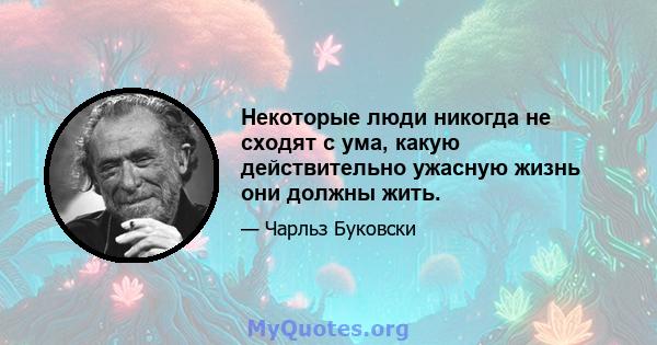 Некоторые люди никогда не сходят с ума, какую действительно ужасную жизнь они должны жить.