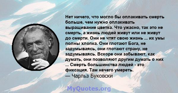 Нет ничего, что могло бы оплакивать смерть больше, чем нужно оплакивать выращивание цветка. Что ужасно, так это не смерть, а жизнь людей живут или не живут до смерти. Они не чтят свою жизнь ... их умы полны хлопка. Они