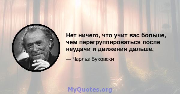 Нет ничего, что учит вас больше, чем перегруппироваться после неудачи и движения дальше.