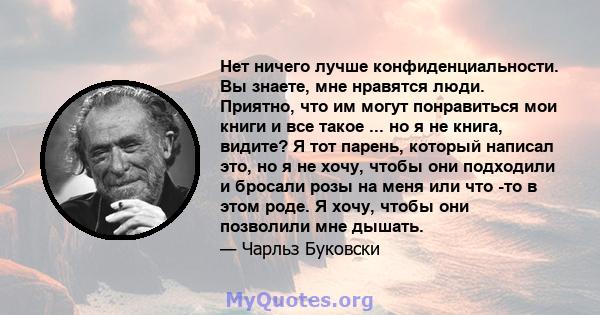 Нет ничего лучше конфиденциальности. Вы знаете, мне нравятся люди. Приятно, что им могут понравиться мои книги и все такое ... но я не книга, видите? Я тот парень, который написал это, но я не хочу, чтобы они подходили