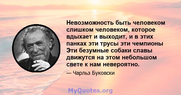 Невозможность быть человеком слишком человеком, которое вдыхает и выходит, и в этих панках эти трусы эти чемпионы Эти безумные собаки славы движутся на этом небольшом свете к нам невероятно.