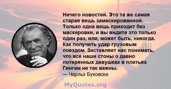 Ничего новостей. Это та же самая старая вещь замаскированной. Только одна вещь приходит без маскировки, и вы видите это только один раз, или, может быть, никогда. Как получить удар грузовым поездом. Заставляет нас