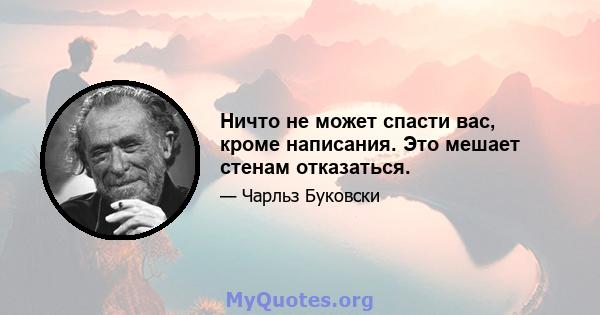 Ничто не может спасти вас, кроме написания. Это мешает стенам отказаться.