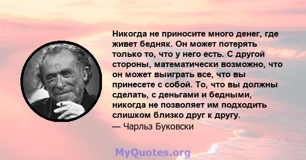 Никогда не приносите много денег, где живет бедняк. Он может потерять только то, что у него есть. С другой стороны, математически возможно, что он может выиграть все, что вы принесете с собой. То, что вы должны сделать, 